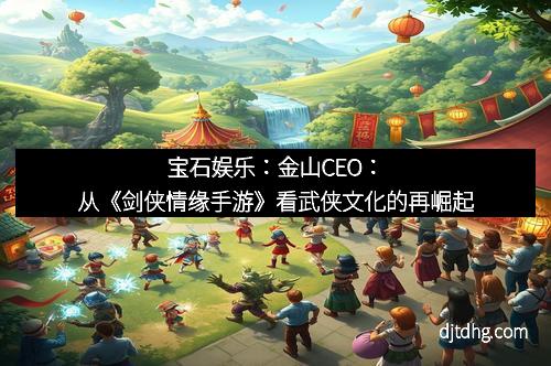 宝石娱乐：金山CEO：从《剑侠情缘手游》看武侠文化的再崛起