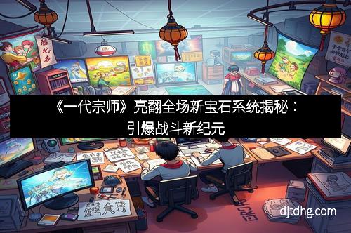 《一代宗师》亮翻全场新宝石系统揭秘：引爆战斗新纪元