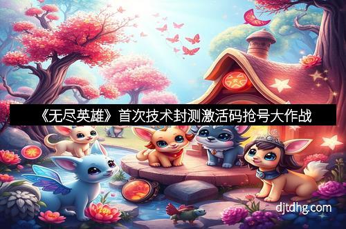 《无尽英雄》首次技术封测激活码抢号大作战