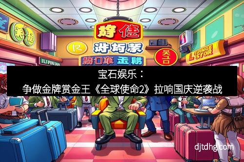 宝石娱乐：争做金牌赏金王《全球使命2》拉响国庆逆袭战